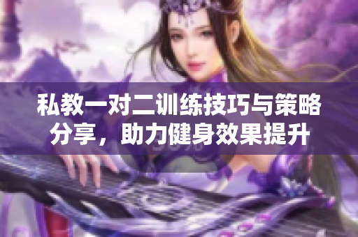 私教一对二训练技巧与策略分享，助力健身效果提升