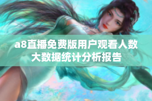 a8直播免费版用户观看人数大数据统计分析报告