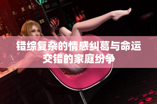 错综复杂的情感纠葛与命运交错的家庭纷争