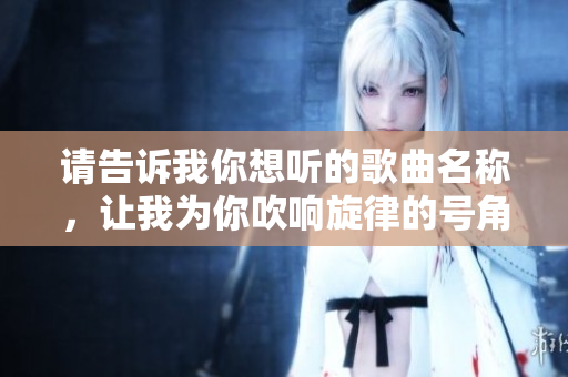 请告诉我你想听的歌曲名称，让我为你吹响旋律的号角