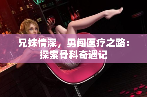 兄妹情深，勇闯医疗之路：探索骨科奇遇记