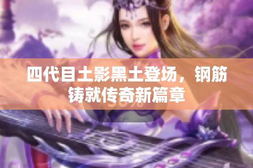 四代目土影黑土登场，钢筋铸就传奇新篇章