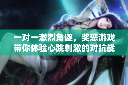 一对一激烈角逐，奖惩游戏带你体验心跳刺激的对抗战