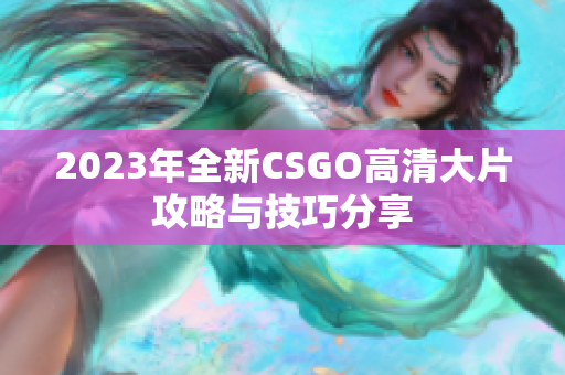 2023年全新CSGO高清大片攻略与技巧分享