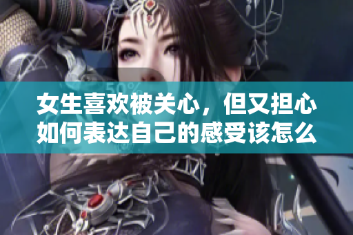 女生喜欢被关心，但又担心如何表达自己的感受该怎么办