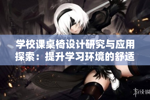 学校课桌椅设计研究与应用探索：提升学习环境的舒适性与功能性