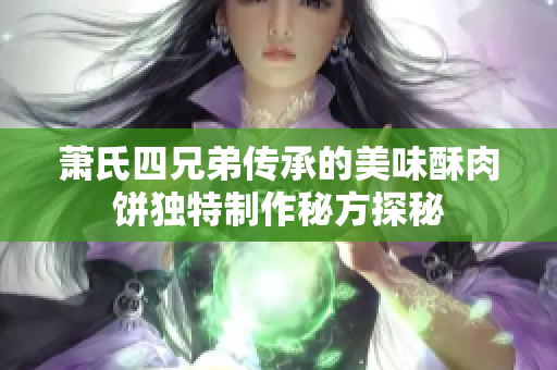 萧氏四兄弟传承的美味酥肉饼独特制作秘方探秘