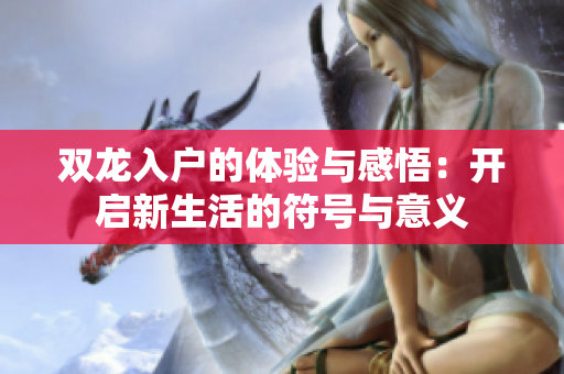 双龙入户的体验与感悟：开启新生活的符号与意义
