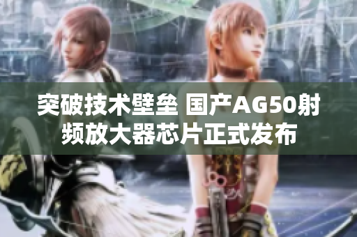 突破技术壁垒 国产AG50射频放大器芯片正式发布