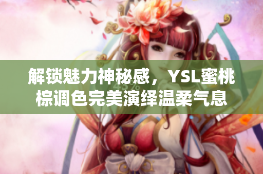 解锁魅力神秘感，YSL蜜桃棕调色完美演绎温柔气息