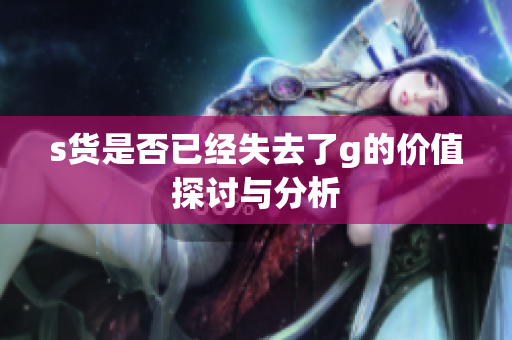 s货是否已经失去了g的价值探讨与分析