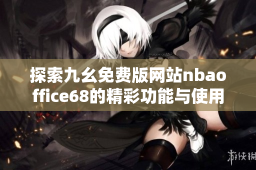 探索九幺免费版网站nbaoffice68的精彩功能与使用体验