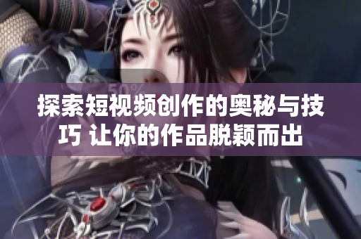 探索短视频创作的奥秘与技巧 让你的作品脱颖而出