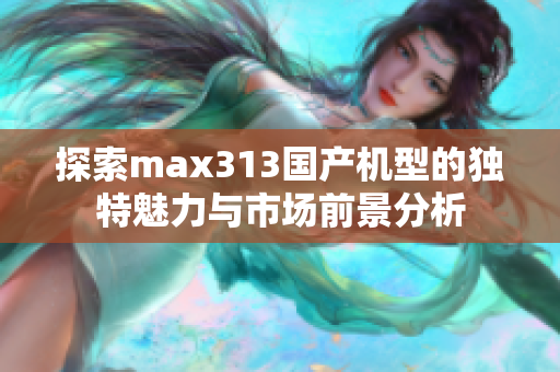 探索max313国产机型的独特魅力与市场前景分析