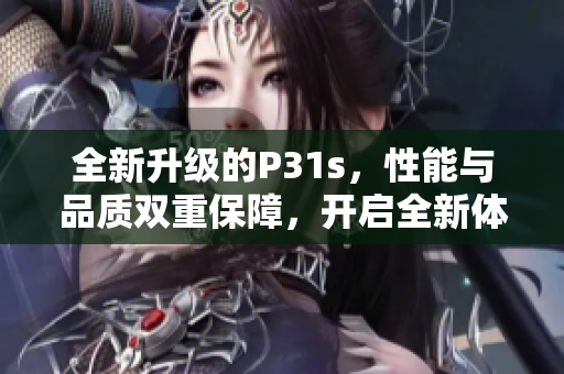 全新升级的P31s，性能与品质双重保障，开启全新体验