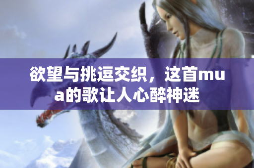 欲望与挑逗交织，这首mua的歌让人心醉神迷