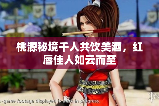 桃源秘境千人共饮美酒，红唇佳人如云而至