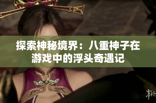 探索神秘境界：八重神子在游戏中的浮头奇遇记