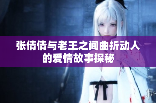 张倩倩与老王之间曲折动人的爱情故事探秘