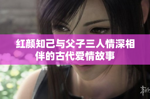 红颜知己与父子三人情深相伴的古代爱情故事