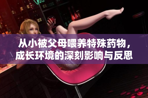 从小被父母喂养特殊药物，成长环境的深刻影响与反思