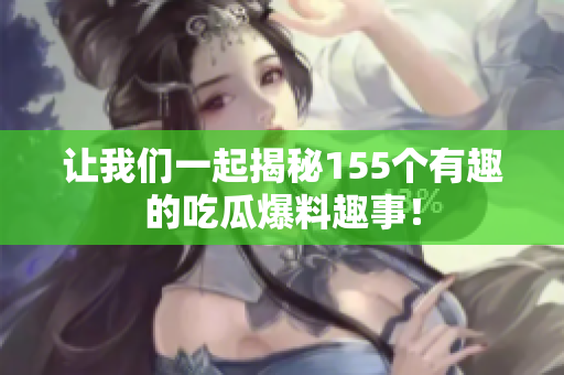 让我们一起揭秘155个有趣的吃瓜爆料趣事！
