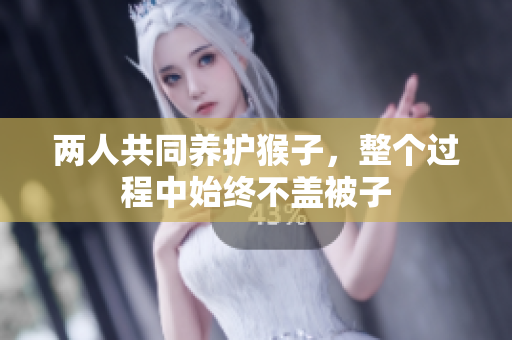 两人共同养护猴子，整个过程中始终不盖被子