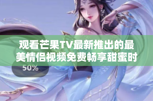 观看芒果TV最新推出的最美情侣视频免费畅享甜蜜时刻