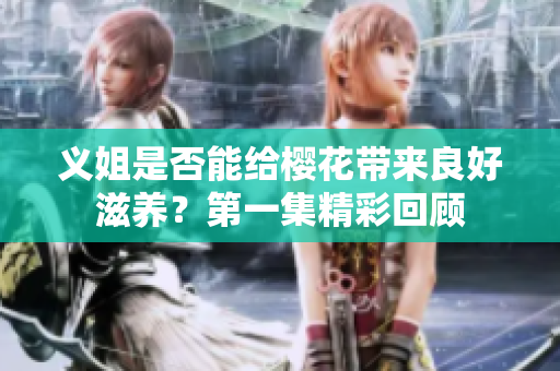 义姐是否能给樱花带来良好滋养？第一集精彩回顾