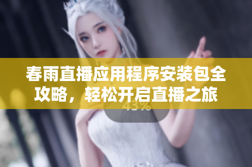 春雨直播应用程序安装包全攻略，轻松开启直播之旅