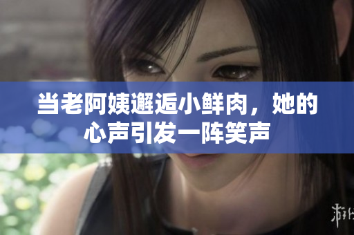 当老阿姨邂逅小鲜肉，她的心声引发一阵笑声