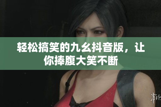 轻松搞笑的九幺抖音版，让你捧腹大笑不断