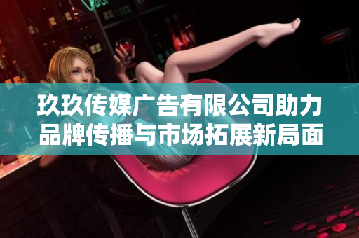 玖玖传媒广告有限公司助力品牌传播与市场拓展新局面