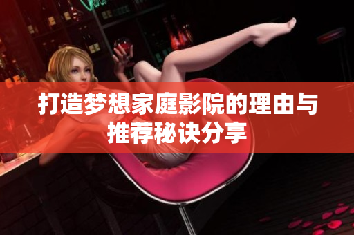打造梦想家庭影院的理由与推荐秘诀分享