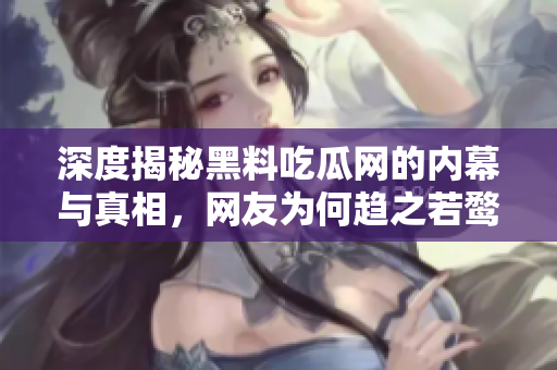 深度揭秘黑料吃瓜网的内幕与真相，网友为何趋之若鹜