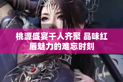 桃源盛宴千人齐聚 品味红唇魅力的难忘时刻