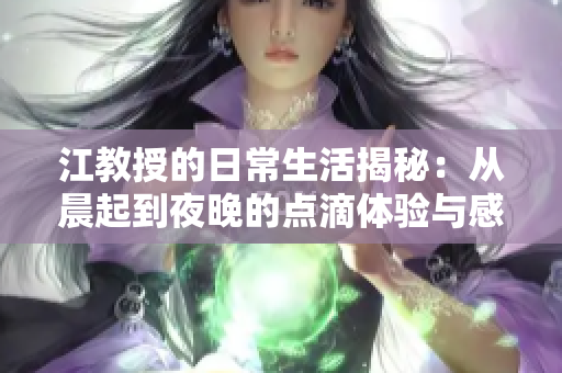 江教授的日常生活揭秘：从晨起到夜晚的点滴体验与感悟