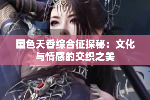 国色天香综合征探秘：文化与情感的交织之美