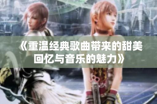 《重温经典歌曲带来的甜美回忆与音乐的魅力》