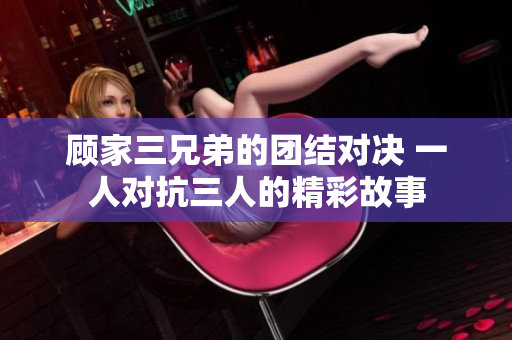 顾家三兄弟的团结对决 一人对抗三人的精彩故事