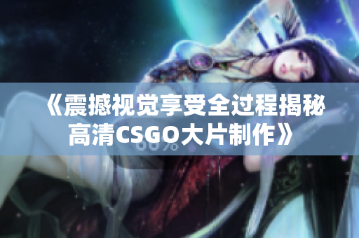 《震撼视觉享受全过程揭秘高清CSGO大片制作》