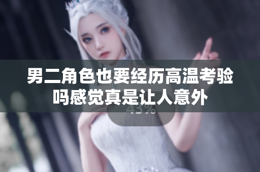 男二角色也要经历高温考验吗感觉真是让人意外