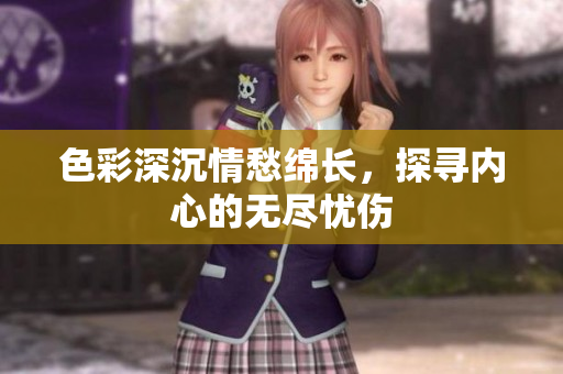 色彩深沉情愁绵长，探寻内心的无尽忧伤
