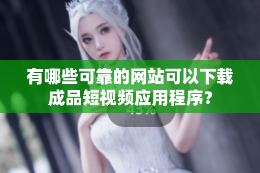 有哪些可靠的网站可以下载成品短视频应用程序？