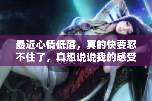最近心情低落，真的快要忍不住了，真想说说我的感受