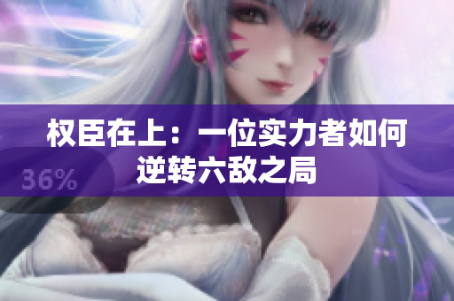 权臣在上：一位实力者如何逆转六敌之局