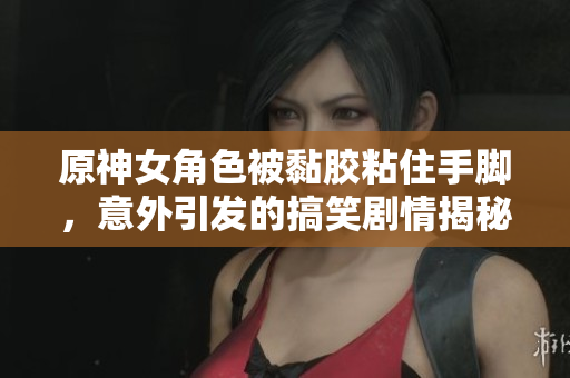 原神女角色被黏胶粘住手脚，意外引发的搞笑剧情揭秘