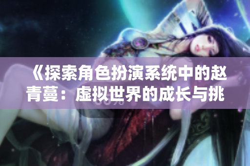 《探索角色扮演系统中的赵青蔓：虚拟世界的成长与挑战》