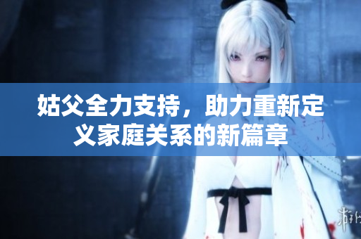 姑父全力支持，助力重新定义家庭关系的新篇章