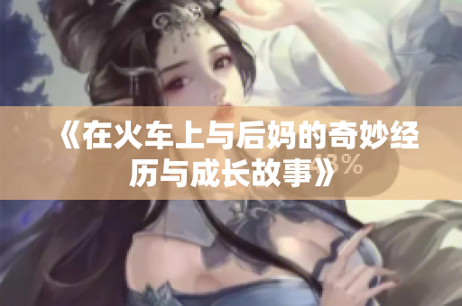《在火车上与后妈的奇妙经历与成长故事》
